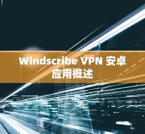 Windscribe VPN 安卓应用概述 Windscribe VPN 安卓应用概述