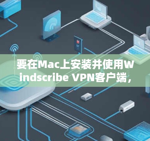 要在Mac上安装并使用Windscribe VPN客户端，请按照以下步骤操作