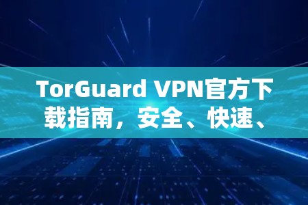 TorGuard VPN官方下载指南,安全、快速、免费? TorGuard VPN官方下载指南,安全、快速、免费?
