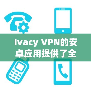 Ivacy VPN的安卓应用提供了全面的功能和良好的用户体验,适合需要隐私保护和安全连接的用户。以下是对其应用的详细分析