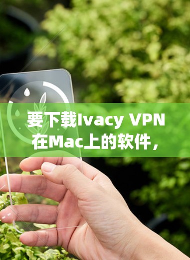 要下载Ivacy VPN在Mac上的软件，可以按照以下步骤操作