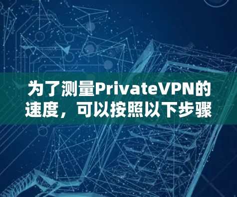 为了测量PrivateVPN的速度，可以按照以下步骤进行