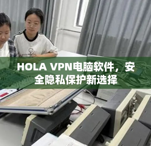 HOLA VPN电脑软件,安全隐私保护新选择