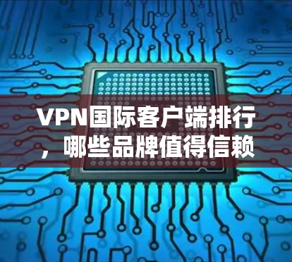 VPN国际客户端排行,哪些品牌值得信赖? VPN国际客户端排行,哪些品牌值得信赖?