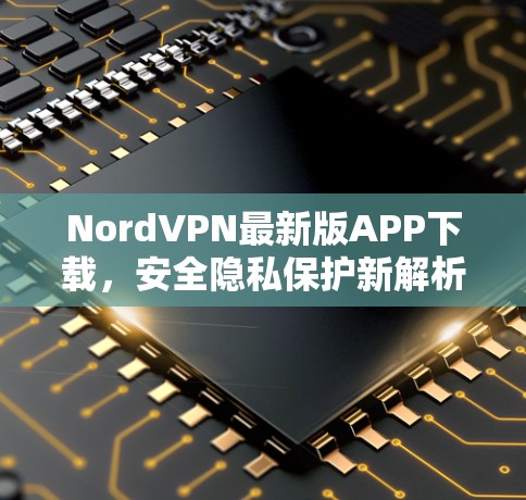 NordVPN最新版APP下载，安全隐私保护新解析