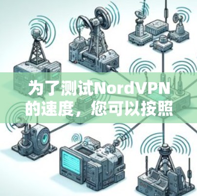为了测试NordVPN的速度,您可以按照以下步骤操作