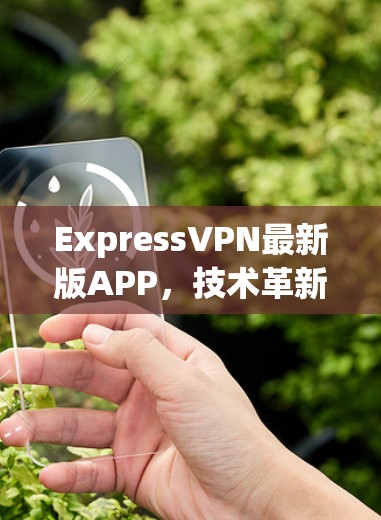 ExpressVPN最新版APP，技术革新与用户体验提升