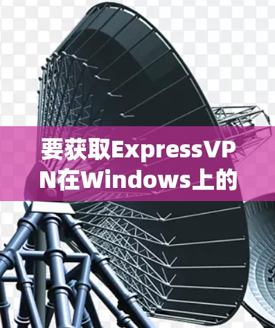要获取ExpressVPN在Windows上的安装包,请按照以下步骤操作