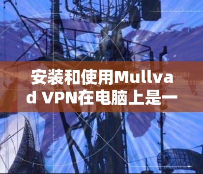 安装和使用Mullvad VPN在电脑上是一个简单而直观的过程,以下是详细的步骤指南