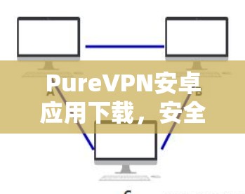PureVPN安卓应用下载，安全高速，畅享网络