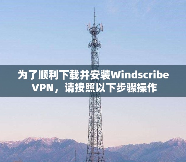 为了顺利下载并安装Windscribe VPN,请按照以下步骤操作