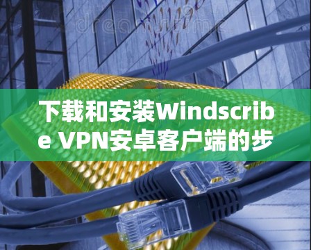 下载和安装Windscribe VPN安卓客户端的步骤如下 下载和安装Windscribe VPN安卓客户端的步骤如下
