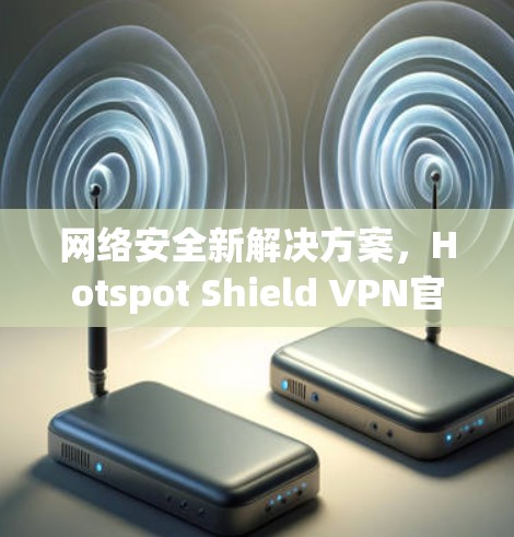 网络安全新解决方案,Hotspot Shield VPN官方客户端 网络安全新解决方案,Hotspot Shield VPN官方客户端