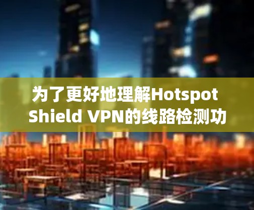 为了更好地理解Hotspot Shield VPN的线路检测功能及其对您的隐私和安全的影响,请按照以下步骤进行分析