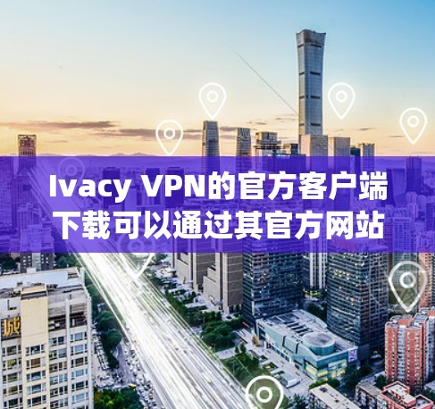 Ivacy VPN的官方客户端下载可以通过其官方网站进行。以下是详细的步骤指南