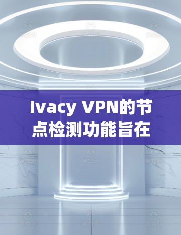 Ivacy VPN的节点检测功能旨在优化用户的连接体验。以下是对该功能的详细分析