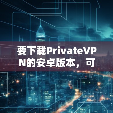 要下载PrivateVPN的安卓版本,可以按照以下步骤操作