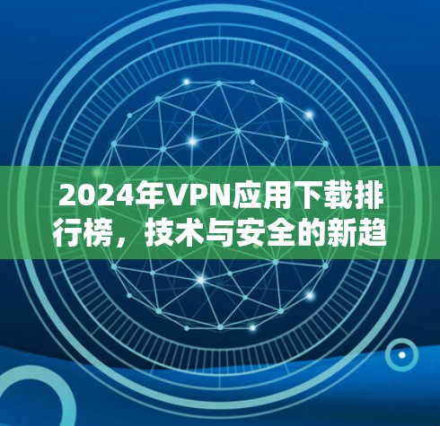 2024年VPN应用下载排行榜,技术与安全的新趋势 2024年VPN应用下载排行榜,技术与安全的新趋势