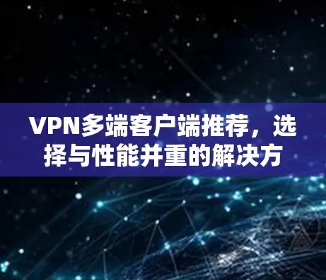 VPN多端客户端推荐,选择与性能并重的解决方案 VPN多端客户端推荐,选择与性能并重的解决方案