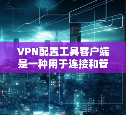 VPN配置工具客户端是一种用于连接和管理VPN服务的应用程序,通常可以通过以下步骤进行配置 VPN配置工具客户端是一种用于连接和管理VPN服务的应用程序,通常可以通过以下步骤进行配置