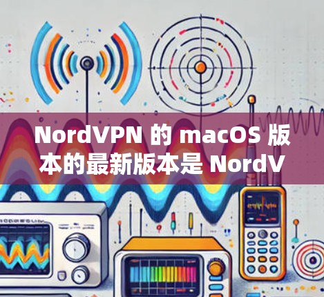NordVPN 的 macOS 版本的最新版本是 NordVPN 7.9,发布于 2023年9月。以下是获取和安装最新版本的步骤