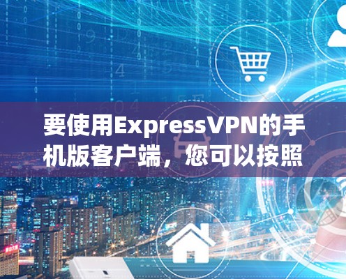 要使用ExpressVPN的手机版客户端,您可以按照以下步骤操作