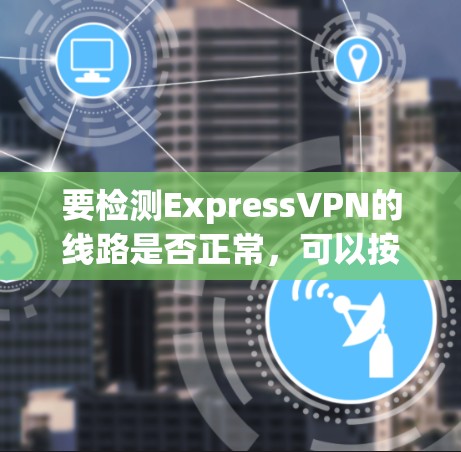 要检测ExpressVPN的线路是否正常，可以按照以下步骤进行检查