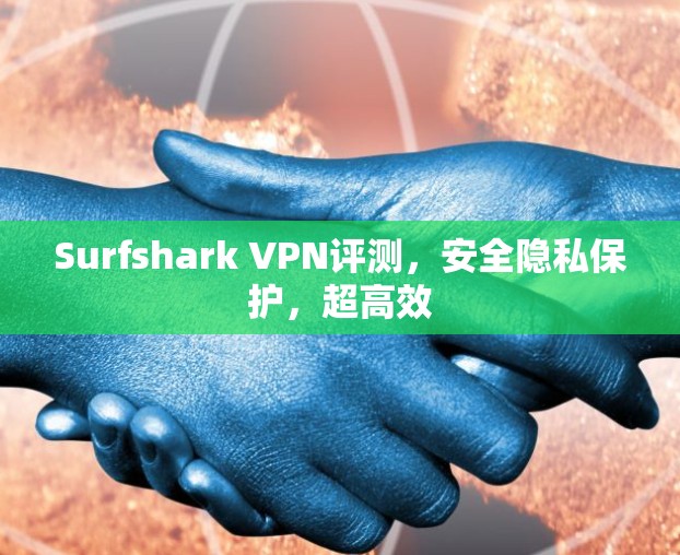 Surfshark VPN评测,安全隐私保护,超高效