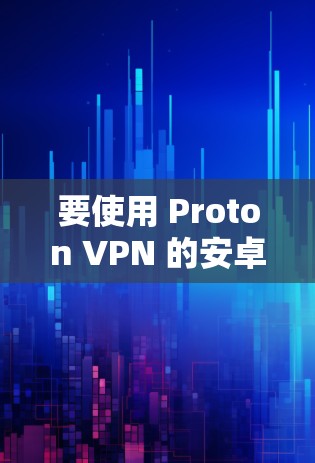 要使用 Proton VPN 的安卓客户端,以下是详细的步骤指南