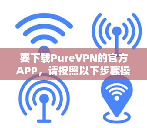 要下载PureVPN的官方APP,请按照以下步骤操作